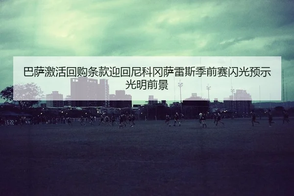巴萨激活回购条款迎回尼科冈萨雷斯季前赛闪光预示光明前景