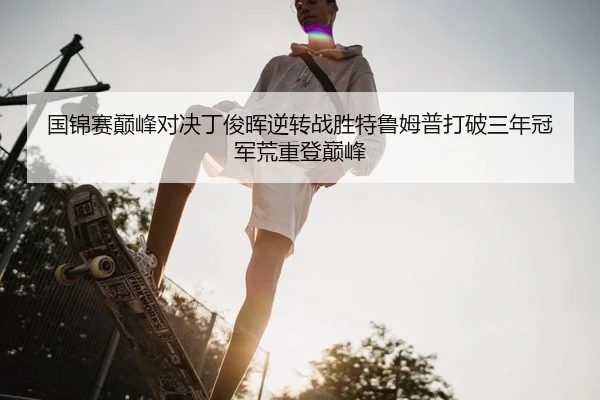 国锦赛巅峰对决丁俊晖逆转战胜特鲁姆普打破三年冠军荒重登巅峰