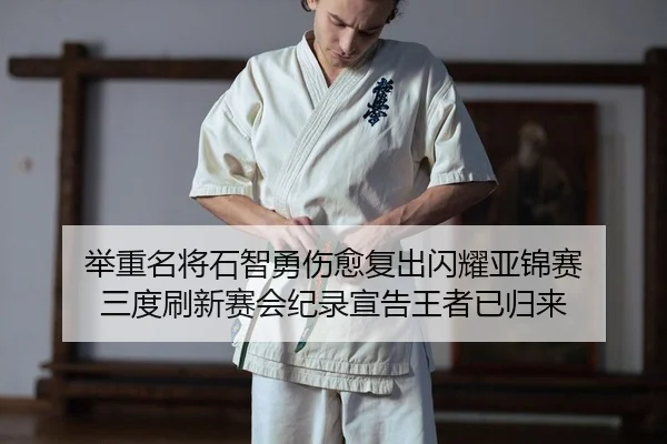 举重名将石智勇伤愈复出闪耀亚锦赛 三度刷新赛会纪录宣告王者已归来